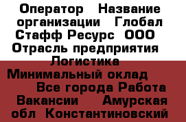 Оператор › Название организации ­ Глобал Стафф Ресурс, ООО › Отрасль предприятия ­ Логистика › Минимальный оклад ­ 51 000 - Все города Работа » Вакансии   . Амурская обл.,Константиновский р-н